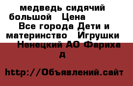 медведь сидячий, большой › Цена ­ 2 000 - Все города Дети и материнство » Игрушки   . Ненецкий АО,Фариха д.